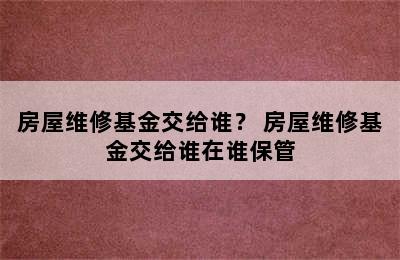 房屋维修基金交给谁？ 房屋维修基金交给谁在谁保管